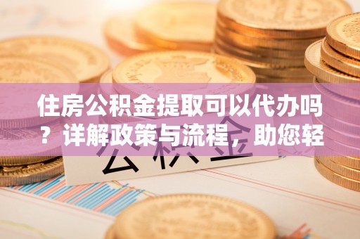 邵阳住房公积金提取可以代办吗？详解政策与流程，助您轻松解决疑问
