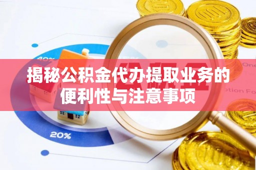 邵阳揭秘公积金代办提取业务的便利性与注意事项