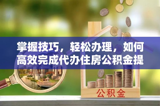 邵阳掌握技巧，轻松办理，如何高效完成代办住房公积金提取