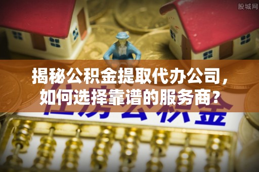邵阳揭秘公积金提取代办公司，如何选择靠谱的服务商？