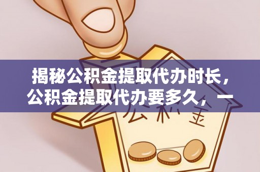 邵阳揭秘公积金提取代办时长，公积金提取代办要多久，一文读懂全流程