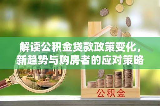 邵阳解读公积金贷款政策变化，新趋势与购房者的应对策略