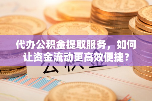 邵阳代办公积金提取服务，如何让资金流动更高效便捷？