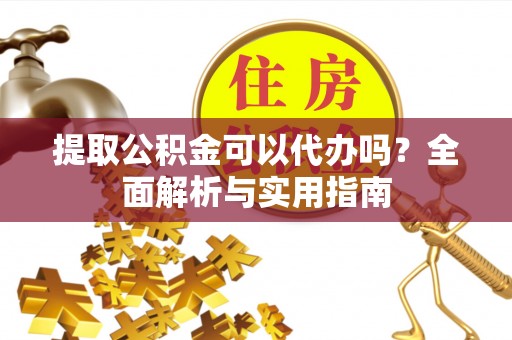 邵阳提取公积金可以代办吗？全面解析与实用指南