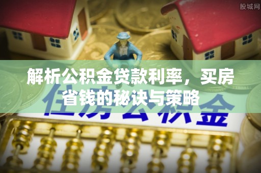 邵阳解析公积金贷款利率，买房省钱的秘诀与策略