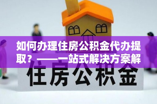 邵阳如何办理住房公积金代办提取？——一站式解决方案解析