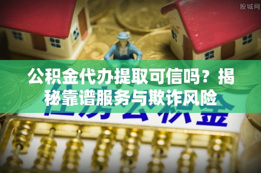 邵阳公积金代办提取可信吗？揭秘靠谱服务与欺诈风险