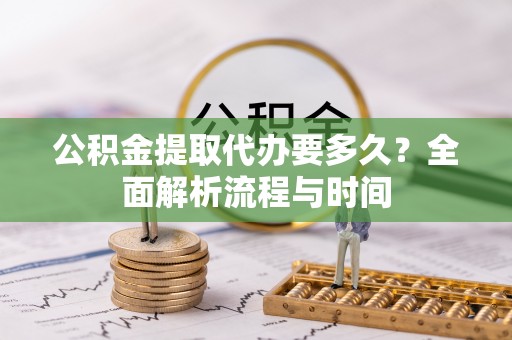 邵阳公积金提取代办要多久？全面解析流程与时间