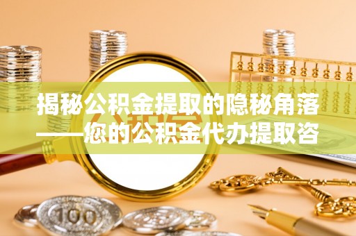 邵阳揭秘公积金提取的隐秘角落——您的公积金代办提取咨询指南