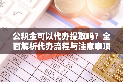 邵阳公积金可以代办提取吗？全面解析代办流程与注意事项