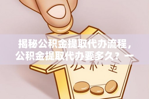 邵阳揭秘公积金提取代办流程，公积金提取代办要多久？一站式指南为你解答