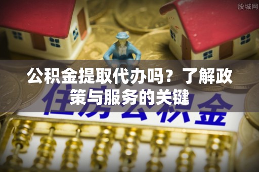 邵阳公积金提取代办吗？了解政策与服务的关键