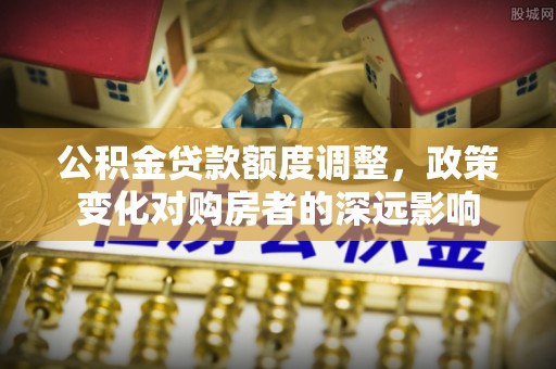 邵阳公积金贷款额度调整，政策变化对购房者的深远影响
