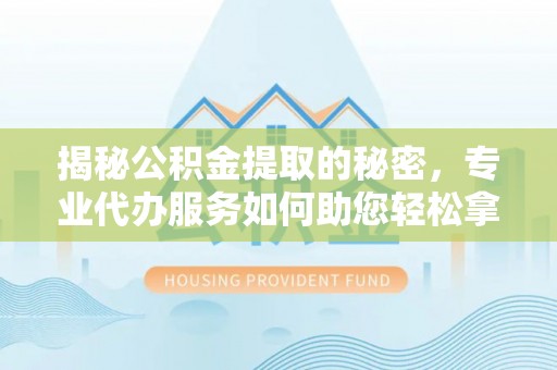邵阳揭秘公积金提取的秘密，专业代办服务如何助您轻松拿钱
