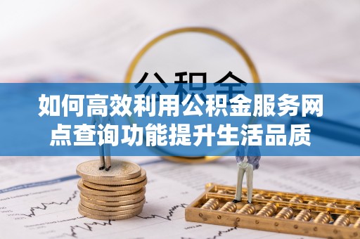 邵阳如何高效利用公积金服务网点查询功能提升生活品质