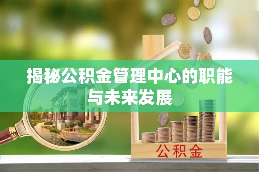 邵阳揭秘公积金管理中心的职能与未来发展