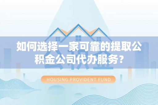 邵阳如何选择一家可靠的提取公积金公司代办服务？