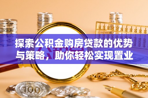 邵阳探索公积金购房贷款的优势与策略，助你轻松实现置业梦想
