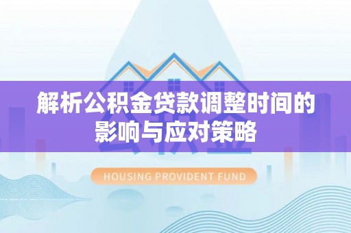 邵阳解析公积金贷款调整时间的影响与应对策略