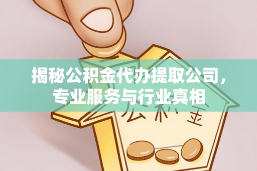 邵阳揭秘公积金代办提取公司，专业服务与行业真相