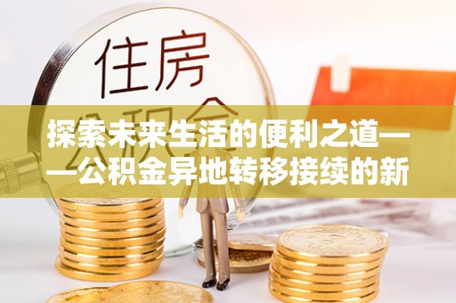 邵阳探索未来生活的便利之道——公积金异地转移接续的新篇章