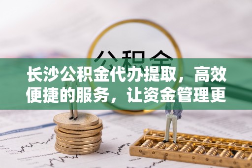 邵阳长沙公积金代办提取，高效便捷的服务，让资金管理更轻松