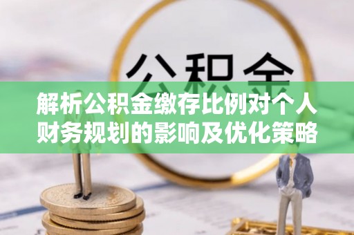 邵阳解析公积金缴存比例对个人财务规划的影响及优化策略