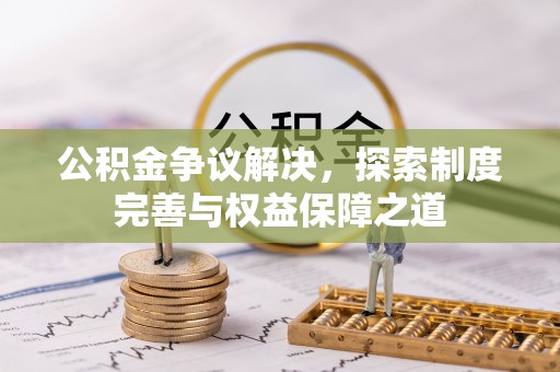 邵阳公积金争议解决，探索制度完善与权益保障之道