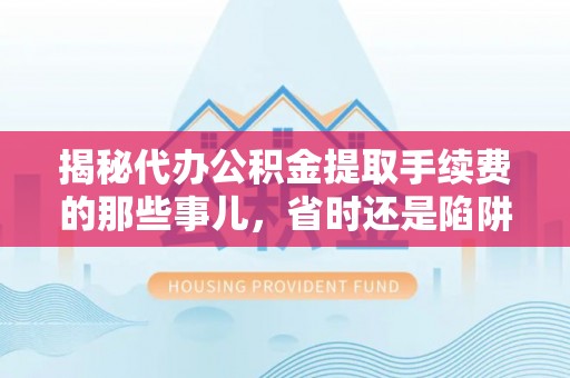邵阳揭秘代办公积金提取手续费的那些事儿，省时还是陷阱？