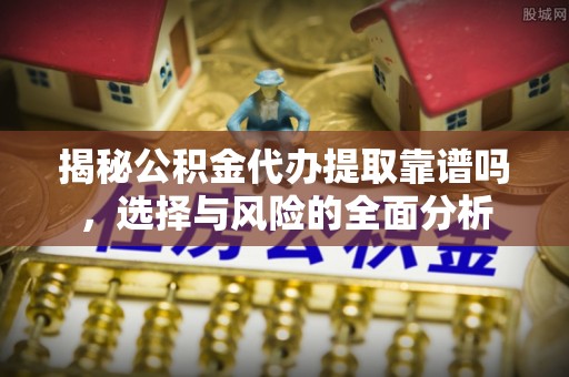 邵阳揭秘公积金代办提取靠谱吗，选择与风险的全面分析