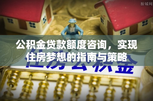 邵阳公积金贷款额度咨询，实现住房梦想的指南与策略