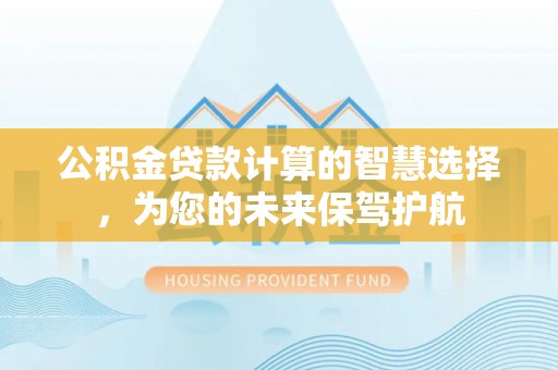 邵阳公积金贷款计算的智慧选择，为您的未来保驾护航