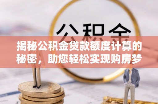 邵阳揭秘公积金贷款额度计算的秘密，助您轻松实现购房梦想