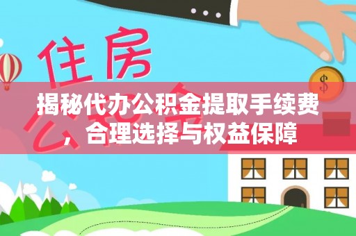 邵阳揭秘代办公积金提取手续费，合理选择与权益保障