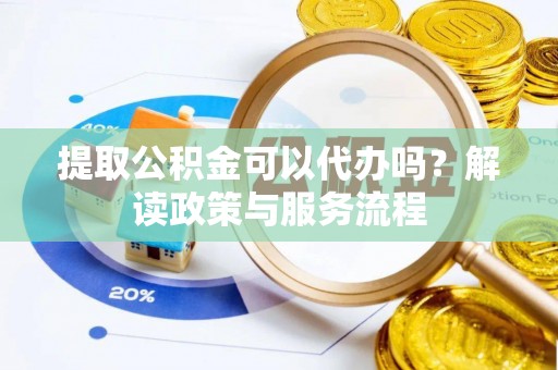 邵阳提取公积金可以代办吗？解读政策与服务流程