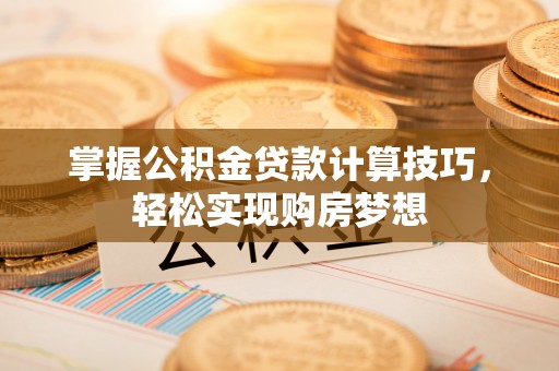 邵阳掌握公积金贷款计算技巧，轻松实现购房梦想