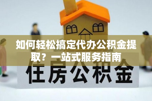 邵阳如何轻松搞定代办公积金提取？一站式服务指南
