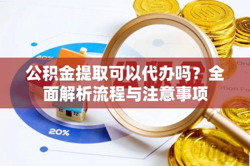 邵阳公积金提取可以代办吗？全面解析流程与注意事项
