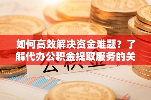 邵阳如何高效解决资金难题？了解代办公积金提取服务的关键步骤与优势