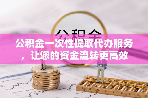 邵阳公积金一次性提取代办服务，让您的资金流转更高效