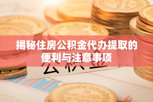 邵阳揭秘住房公积金代办提取的便利与注意事项