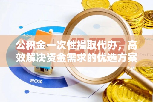 邵阳公积金一次性提取代办，高效解决资金需求的优选方案