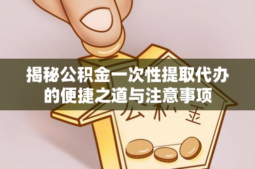 邵阳揭秘公积金一次性提取代办的便捷之道与注意事项