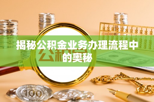邵阳揭秘公积金业务办理流程中的奥秘