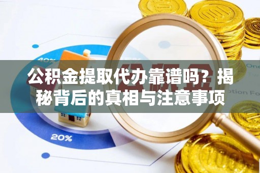 邵阳公积金提取代办靠谱吗？揭秘背后的真相与注意事项