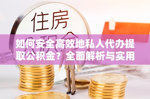 邵阳如何安全高效地私人代办提取公积金？全面解析与实用建议