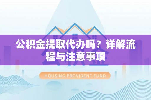 邵阳公积金提取代办吗？详解流程与注意事项