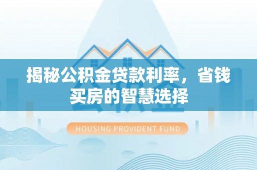 邵阳揭秘公积金贷款利率，省钱买房的智慧选择