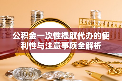 邵阳公积金一次性提取代办的便利性与注意事项全解析