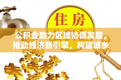 邵阳公积金助力区域协调发展，推动经济新引擎，构建城乡一体化新格局